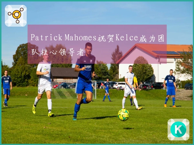 Patrick Mahomes祝贺Kelce成为团队核心领导者