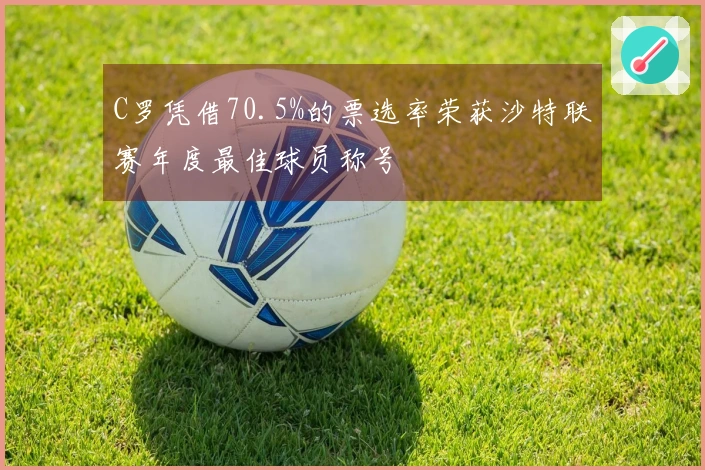 C罗凭借70.5%的票选率荣获沙特联赛年度最佳球员称号