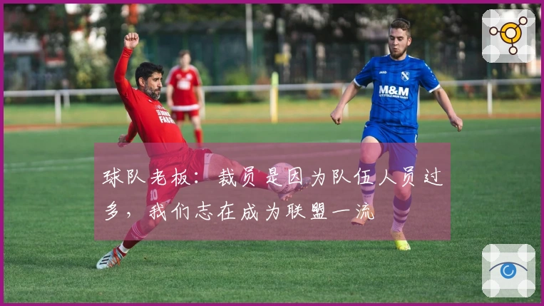 球队老板：裁员是因为队伍人员过多，我们志在成为联盟一流